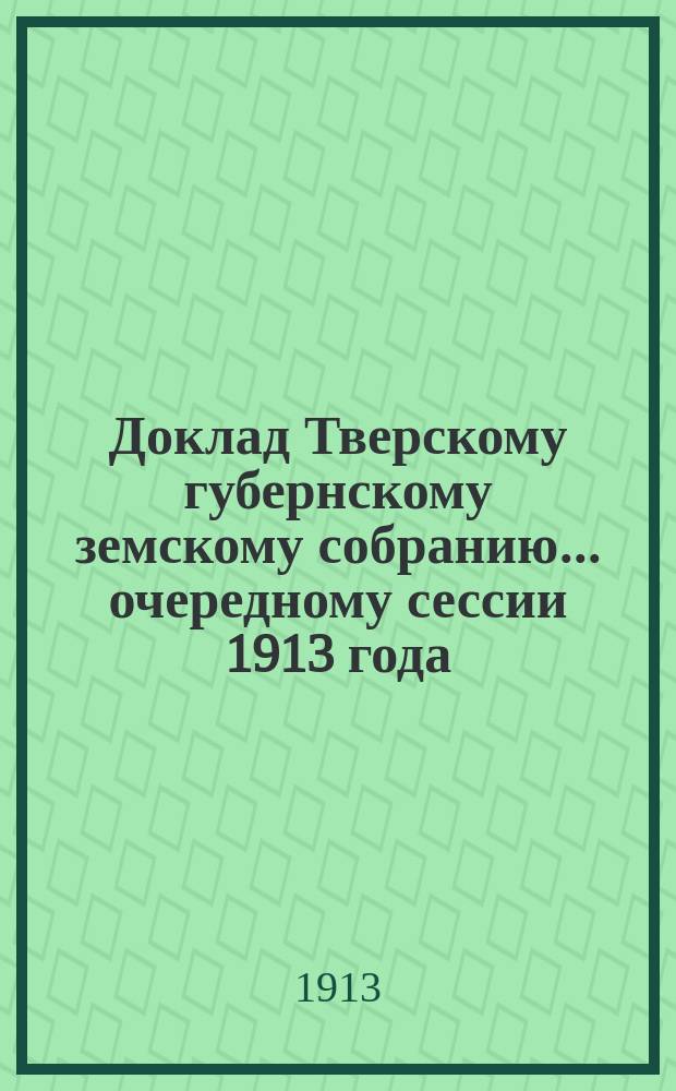 Доклад Тверскому губернскому земскому собранию... очередному сессии 1913 года : По Страховому отделу