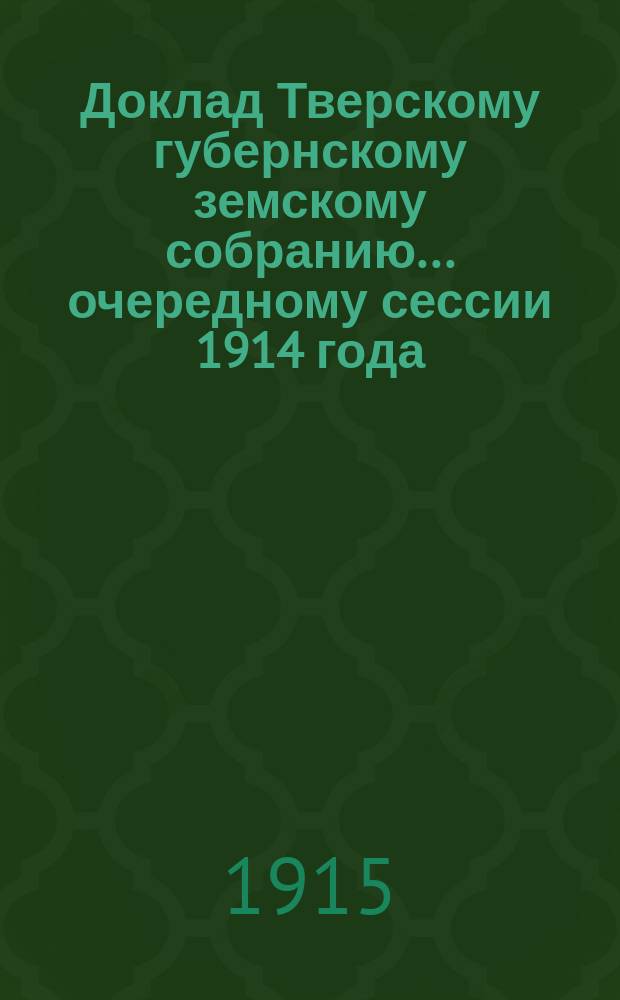 Доклад Тверскому губернскому земскому собранию... очередному сессии 1914 года : По Оценочно-статистическому отделу