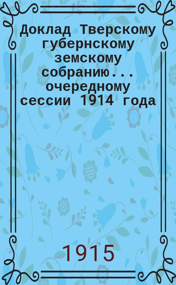 Доклад Тверскому губернскому земскому собранию... очередному сессии 1914 года : Технический отдел