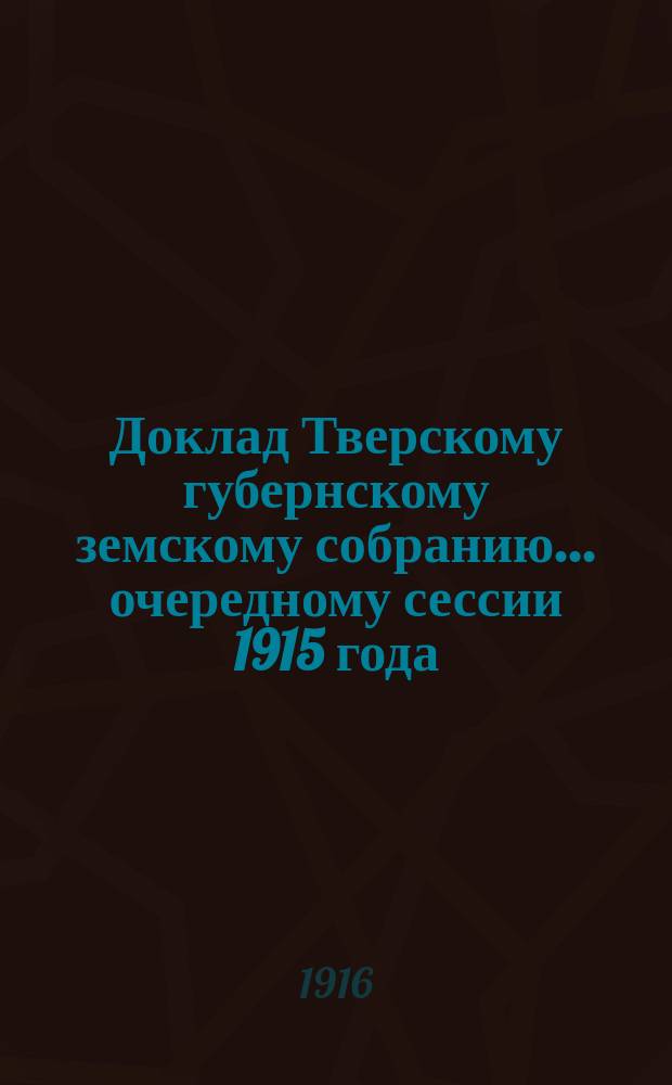 Доклад Тверскому губернскому земскому собранию... очередному сессии 1915 года : По Оценочно-статистическому отделу