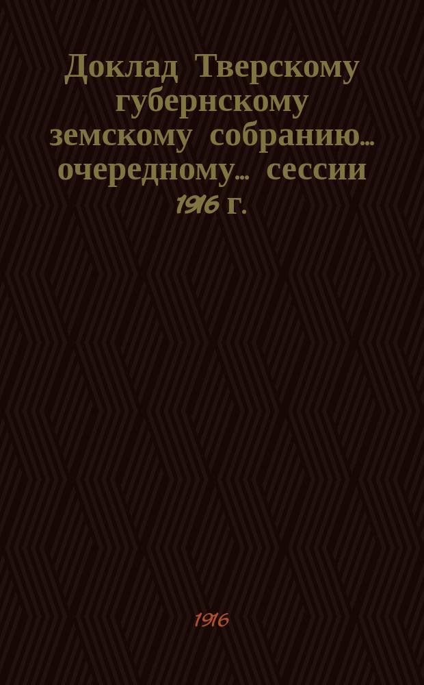 Доклад Тверскому губернскому земскому собранию... очередному... сессии 1916 г. : Доклад уполномоченного особого совещания по продовольственному делу по Тверской губернии