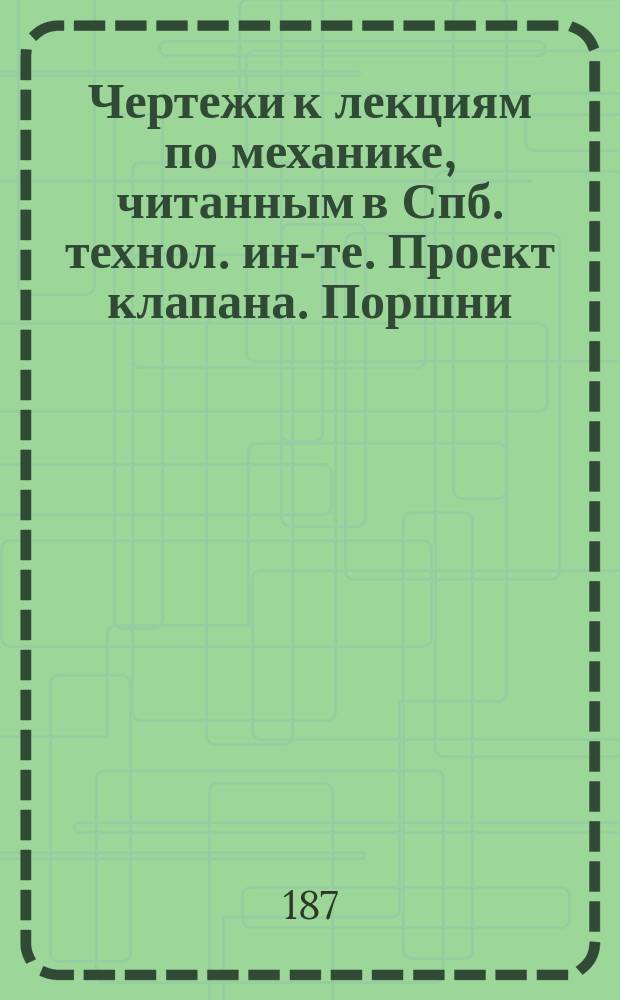[Чертежи к лекциям по механике, читанным в Спб. технол. ин-те]. Проект клапана. Поршни