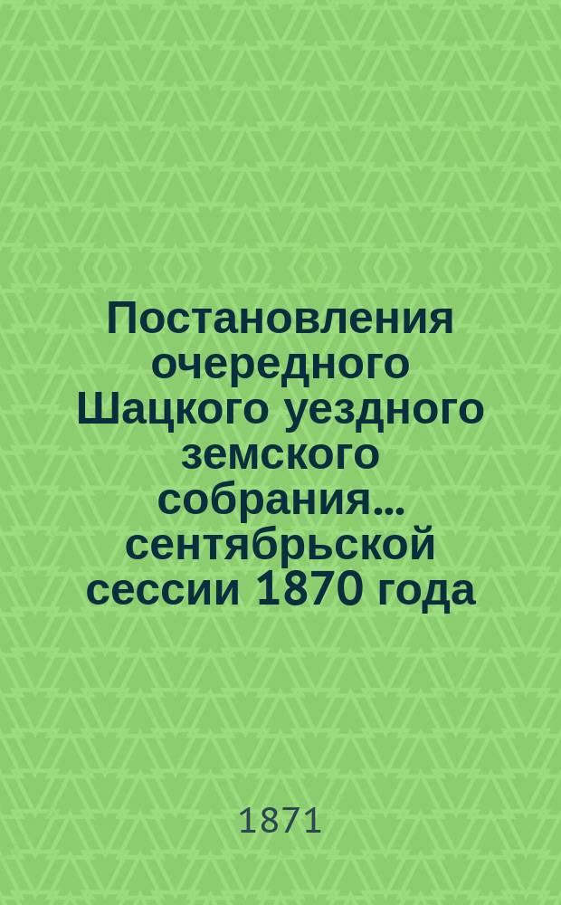Постановления очередного Шацкого уездного земского собрания... ... сентябрьской сессии 1870 года