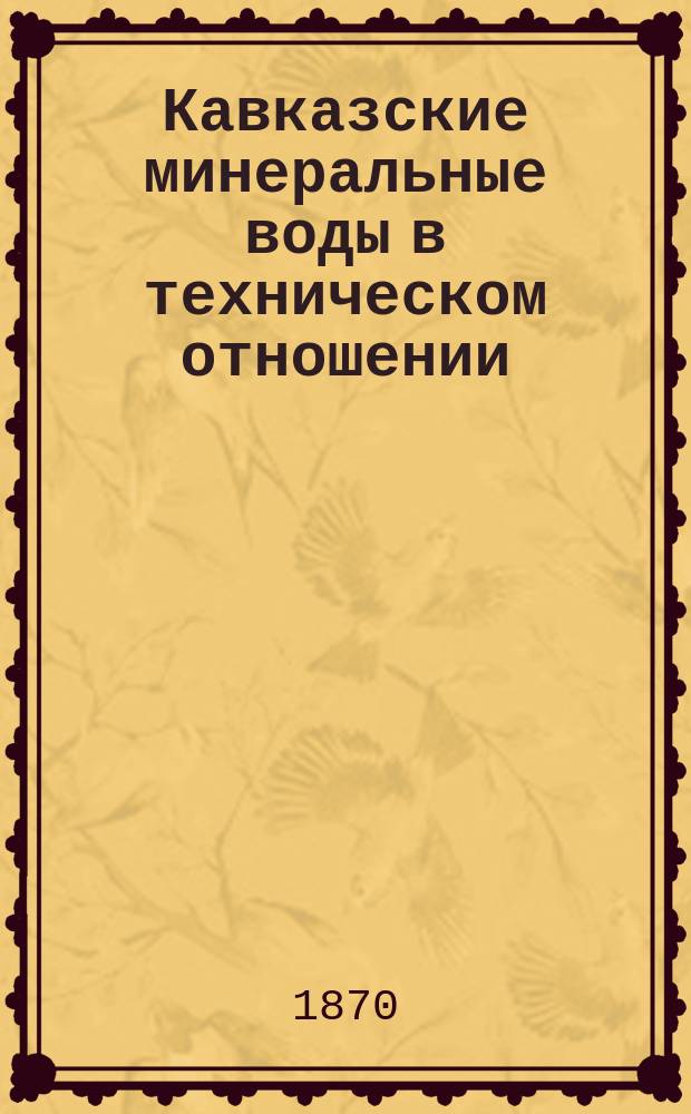 Кавказские минеральные воды в техническом отношении : Извлечение из отчета о командировке в качестве члена комиссии по устройству Кавказских минер. вод