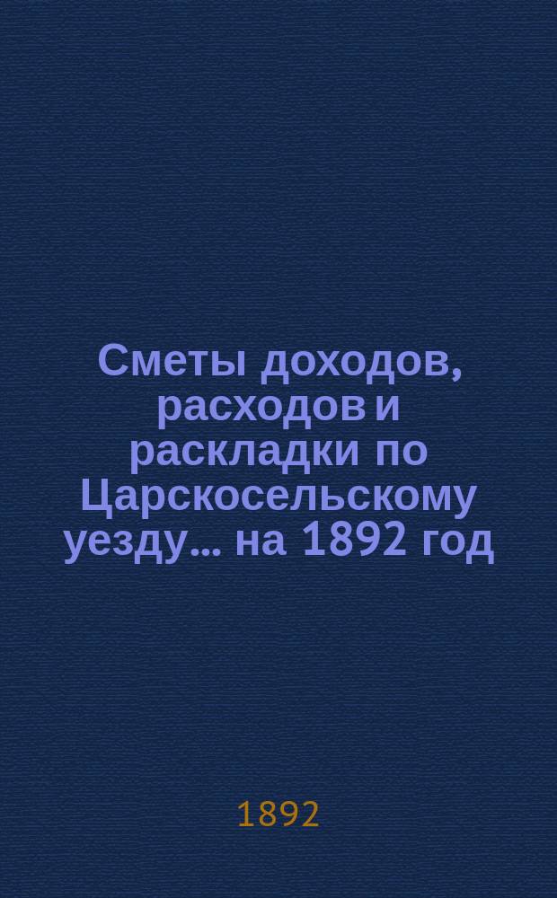 [Сметы доходов, расходов и раскладки по Царскосельскому уезду. ... на 1892 год