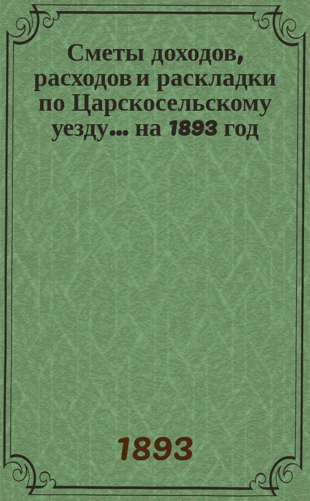 [Сметы доходов, расходов и раскладки по Царскосельскому уезду. ... на 1893 год