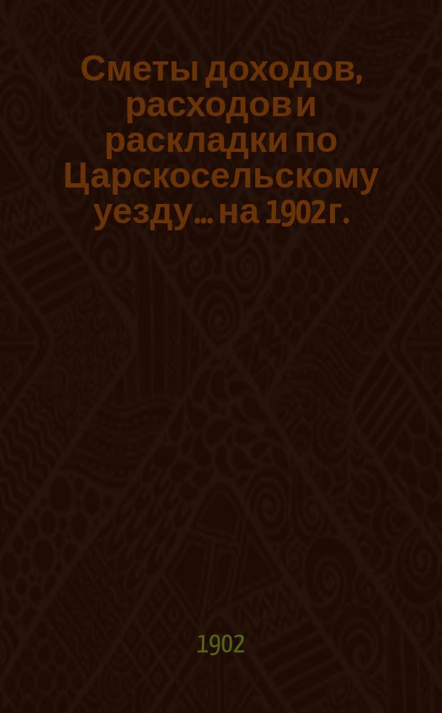 [Сметы доходов, расходов и раскладки по Царскосельскому уезду. ... на 1902 г.