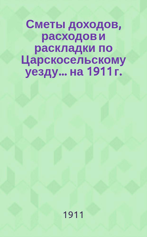 [Сметы доходов, расходов и раскладки по Царскосельскому уезду. ... на 1911 г.