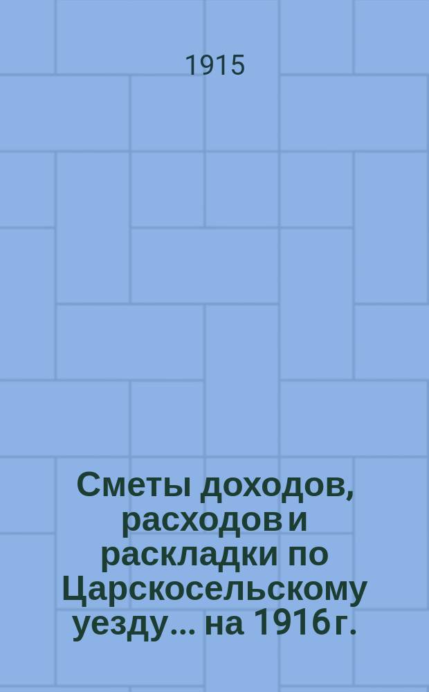[Сметы доходов, расходов и раскладки по Царскосельскому уезду. ... на 1916 г.