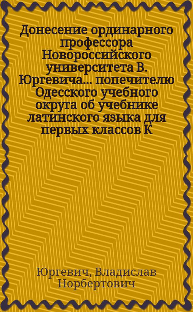 Донесение ординарного профессора Новороссийского университета В. Юргевича... попечителю Одесского учебного округа [об учебнике латинского языка для первых классов К. Белицкого