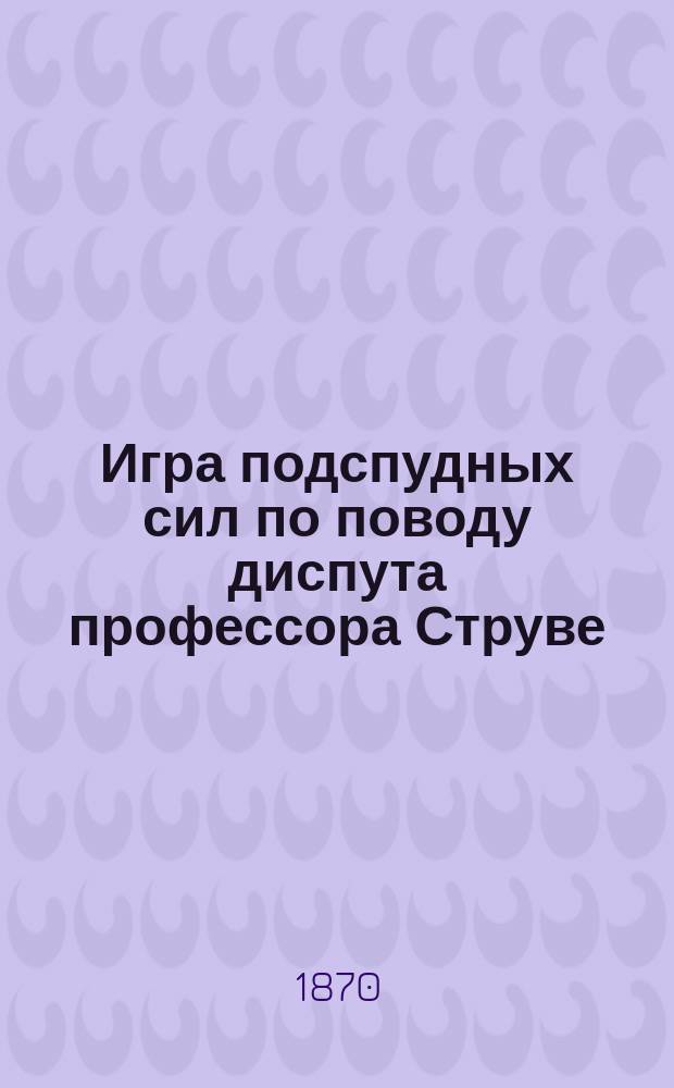 Игра подспудных сил по поводу диспута профессора Струве : Разбор брош. Н.П. Аксакова "Подспудный материализм. По поводу диссертации-брошюры г-на Струве"
