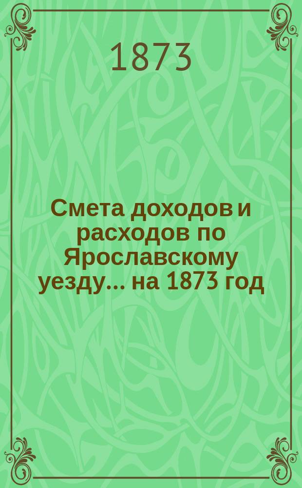 [Смета доходов и расходов по Ярославскому уезду... ... на 1873 год