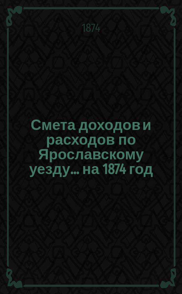 [Смета доходов и расходов по Ярославскому уезду... ... на 1874 год