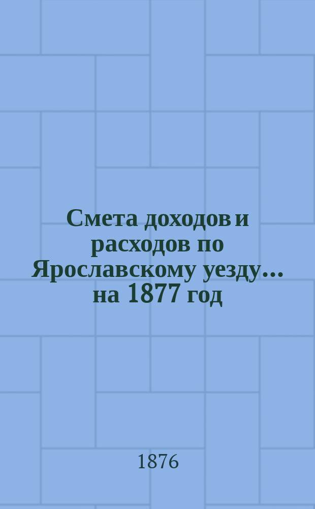 [Смета доходов и расходов по Ярославскому уезду... ... на 1877 год