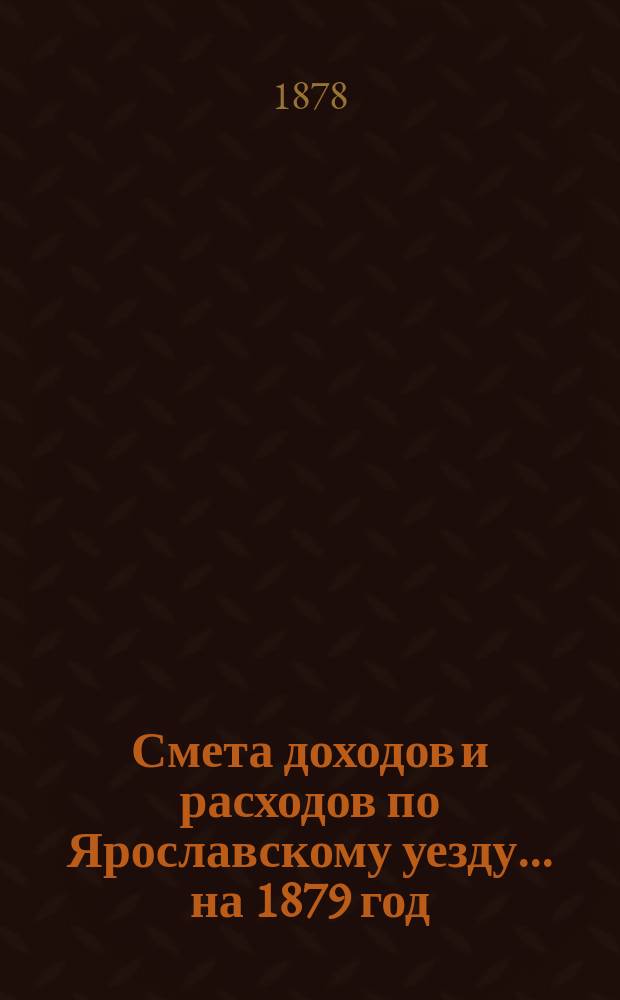 [Смета доходов и расходов по Ярославскому уезду... ... на 1879 год
