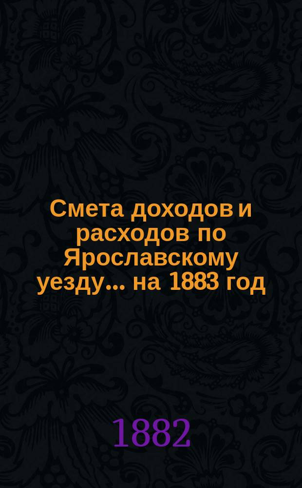 [Смета доходов и расходов по Ярославскому уезду... ... на 1883 год