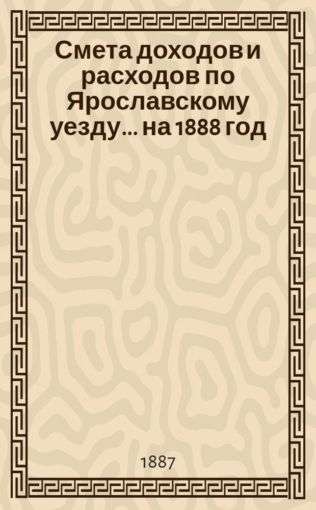 [Смета доходов и расходов по Ярославскому уезду... ... на 1888 год