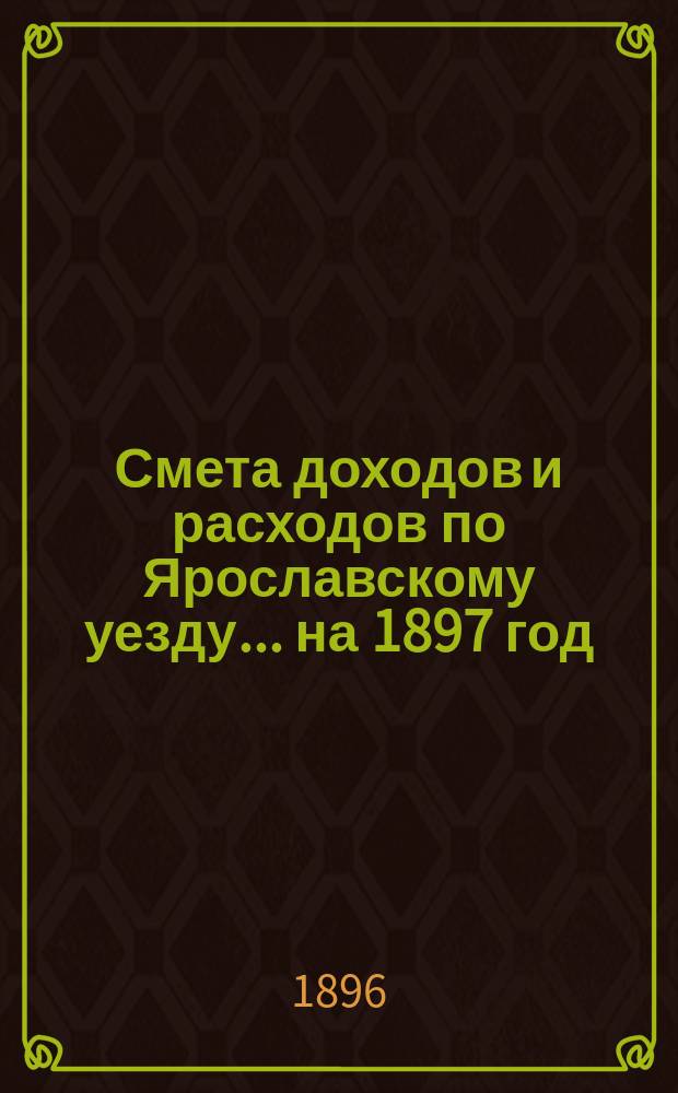 [Смета доходов и расходов по Ярославскому уезду... ... на 1897 год