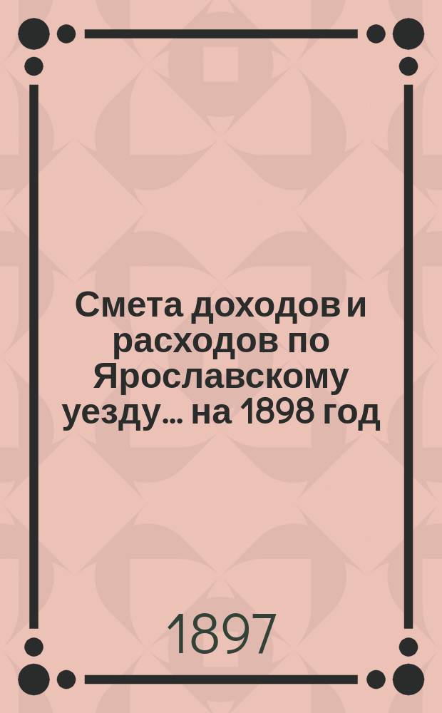 [Смета доходов и расходов по Ярославскому уезду... ... на 1898 год
