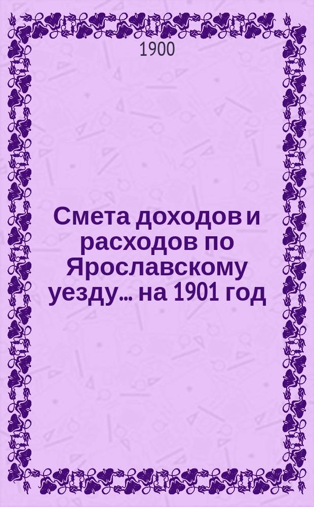 [Смета доходов и расходов по Ярославскому уезду... ... на 1901 год