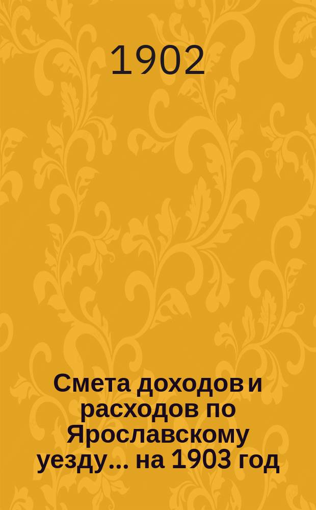 [Смета доходов и расходов по Ярославскому уезду... ... на 1903 год