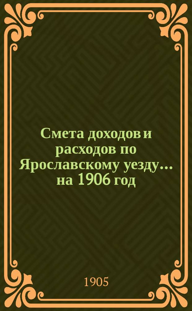 [Смета доходов и расходов по Ярославскому уезду... ... на 1906 год
