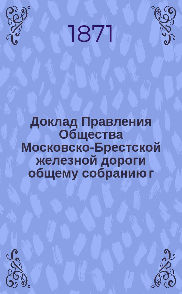 Доклад Правления Общества Московско-Брестской железной дороги общему собранию г. г. акционеров...