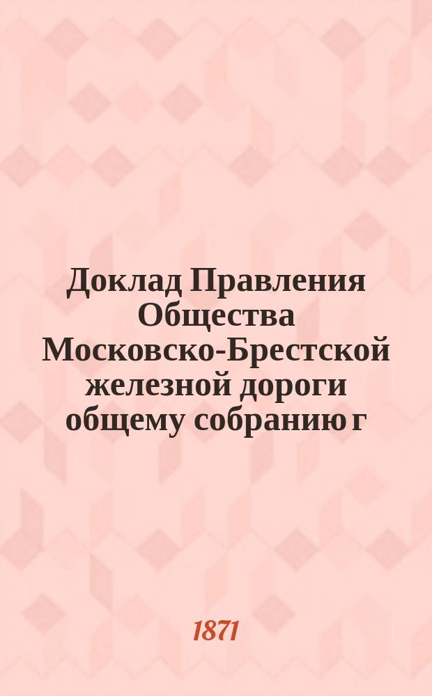 Доклад Правления Общества Московско-Брестской железной дороги общему собранию г. г. акционеров... ... 14 ноября 1871 года