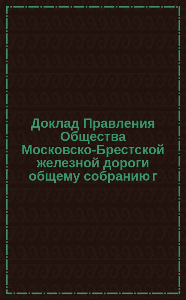 Доклад Правления Общества Московско-Брестской железной дороги общему собранию г. г. акционеров... ... 25 ноября 1887 года