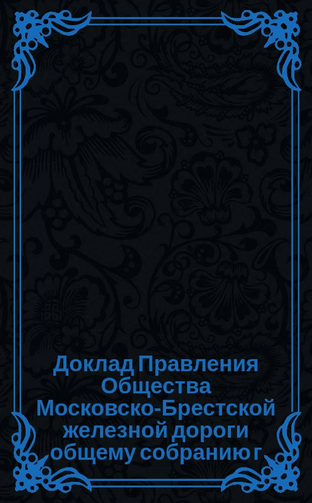 Доклад Правления Общества Московско-Брестской железной дороги общему собранию г. г. акционеров... ... 3 февраля 1890 года