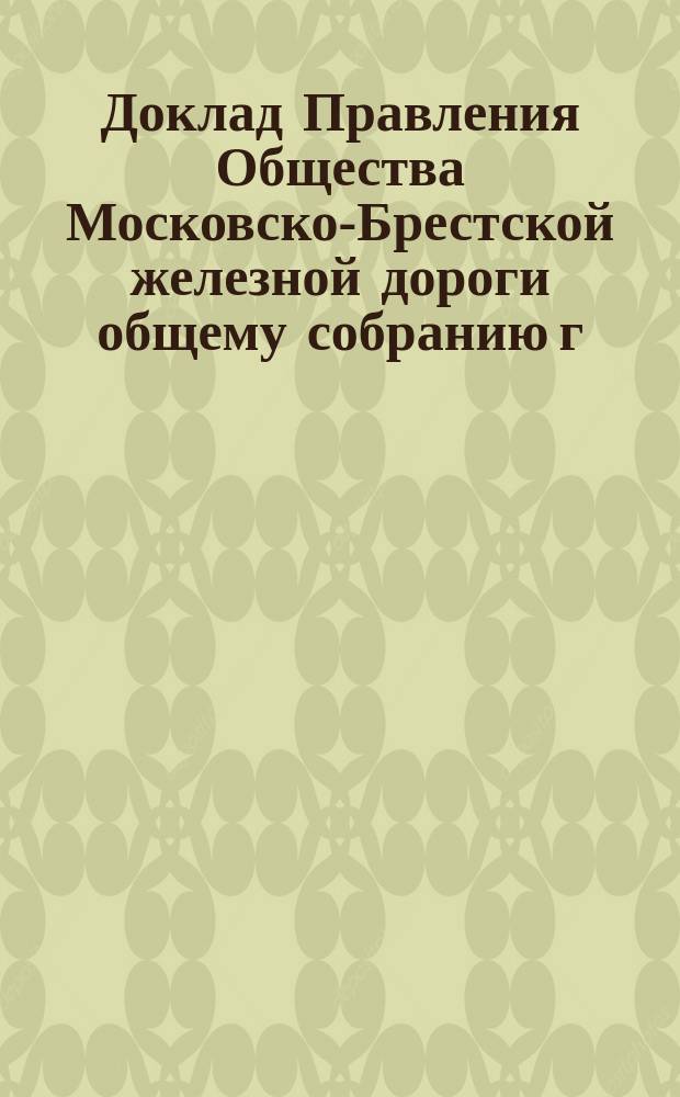 Доклад Правления Общества Московско-Брестской железной дороги общему собранию г. г. акционеров... ... 29 ноября 1891 года