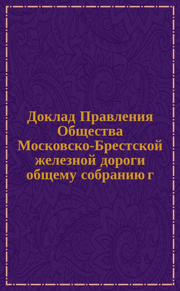 Доклад Правления Общества Московско-Брестской железной дороги общему собранию г. г. акционеров... ... 25 мая 1893 года