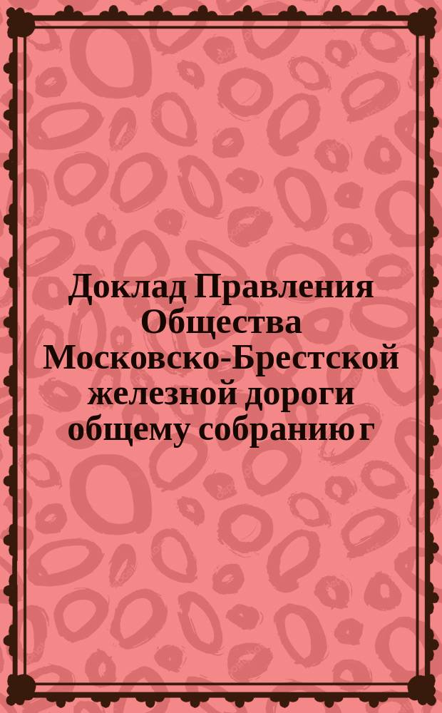 Доклад Правления Общества Московско-Брестской железной дороги общему собранию г. г. акционеров... ... 28 мая 1894 года