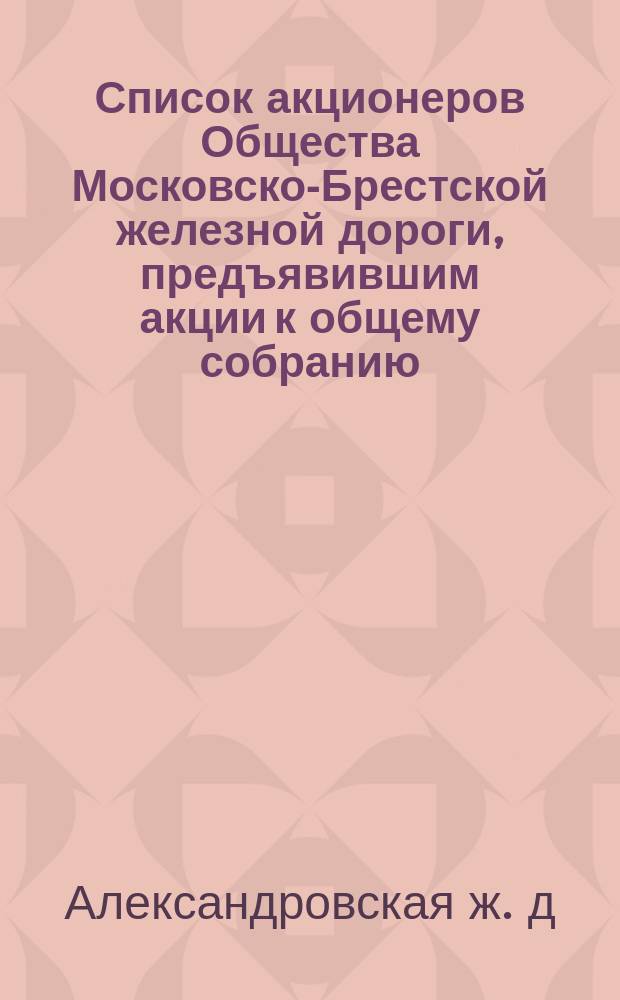 Список акционеров Общества Московско-Брестской железной дороги, предъявившим акции к общему собранию...