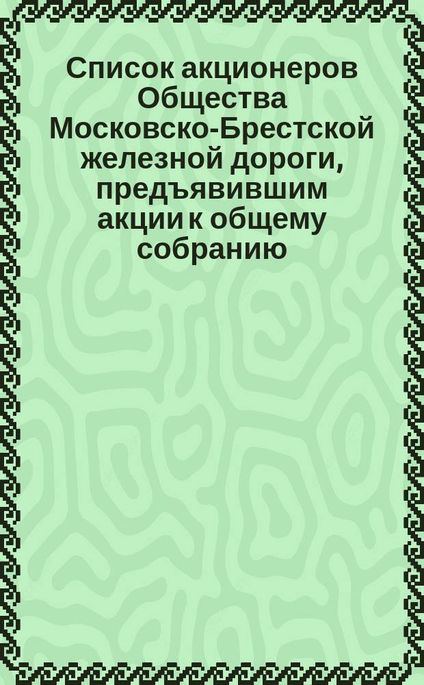 Список акционеров Общества Московско-Брестской железной дороги, предъявившим акции к общему собранию... ... 30 мая 1871 года