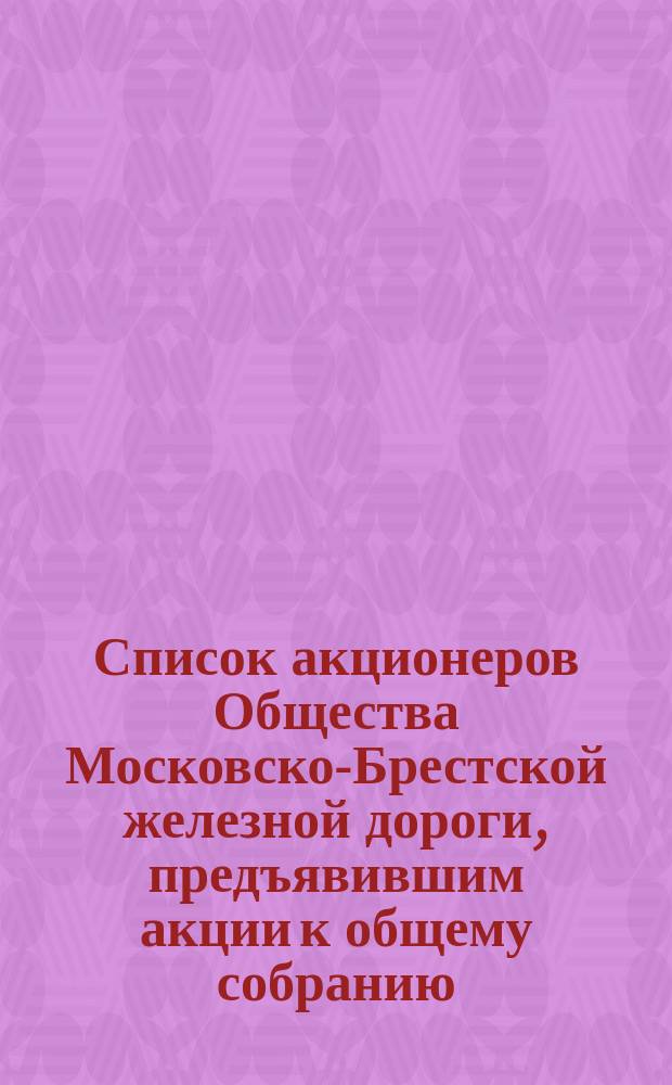 Список акционеров Общества Московско-Брестской железной дороги, предъявившим акции к общему собранию... ... 31 мая 1872 года