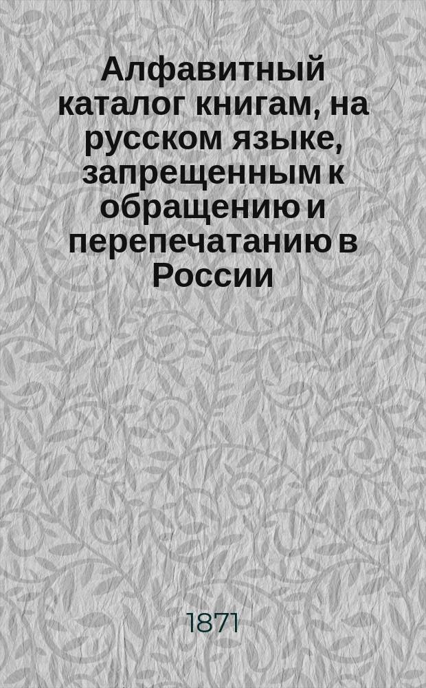 Алфавитный каталог книгам, на русском языке, запрещенным к обращению и перепечатанию в России