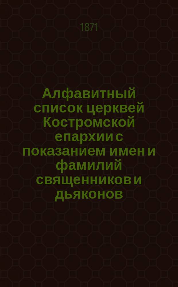 Алфавитный список церквей Костромской епархии с показанием имен и фамилий священников и дьяконов, состоящих при оных налицо