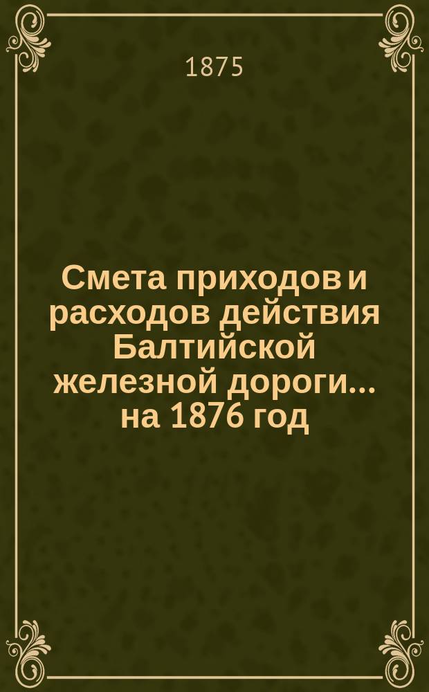 Смета приходов и расходов действия Балтийской железной дороги... ... на 1876 год