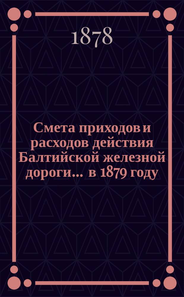 Смета приходов и расходов действия Балтийской железной дороги... ... в 1879 году