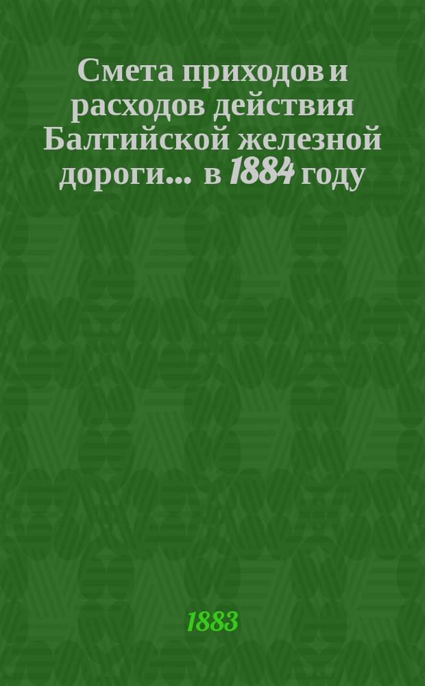Смета приходов и расходов действия Балтийской железной дороги... ... в 1884 году