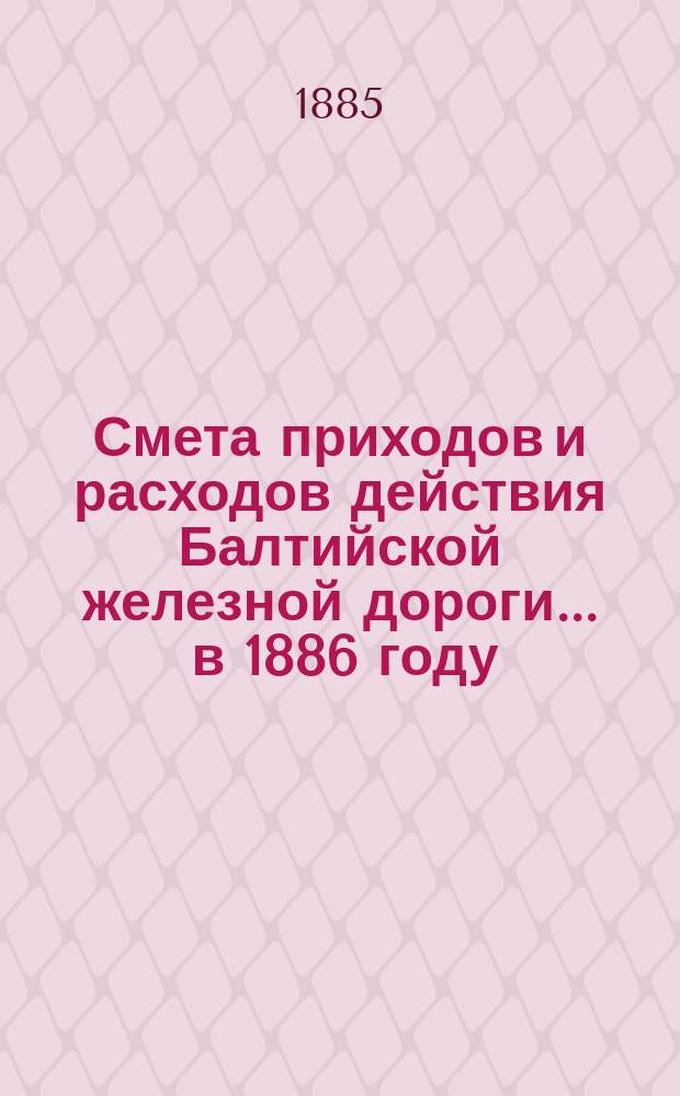 Смета приходов и расходов действия Балтийской железной дороги... ... в 1886 году