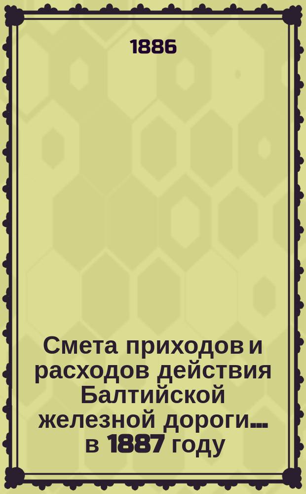 Смета приходов и расходов действия Балтийской железной дороги... ... в 1887 году