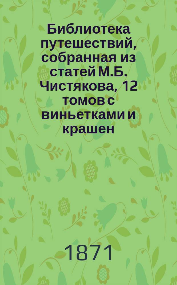 Библиотека путешествий, собранная из статей М.Б. Чистякова, 12 томов с виньетками и крашен. картинами