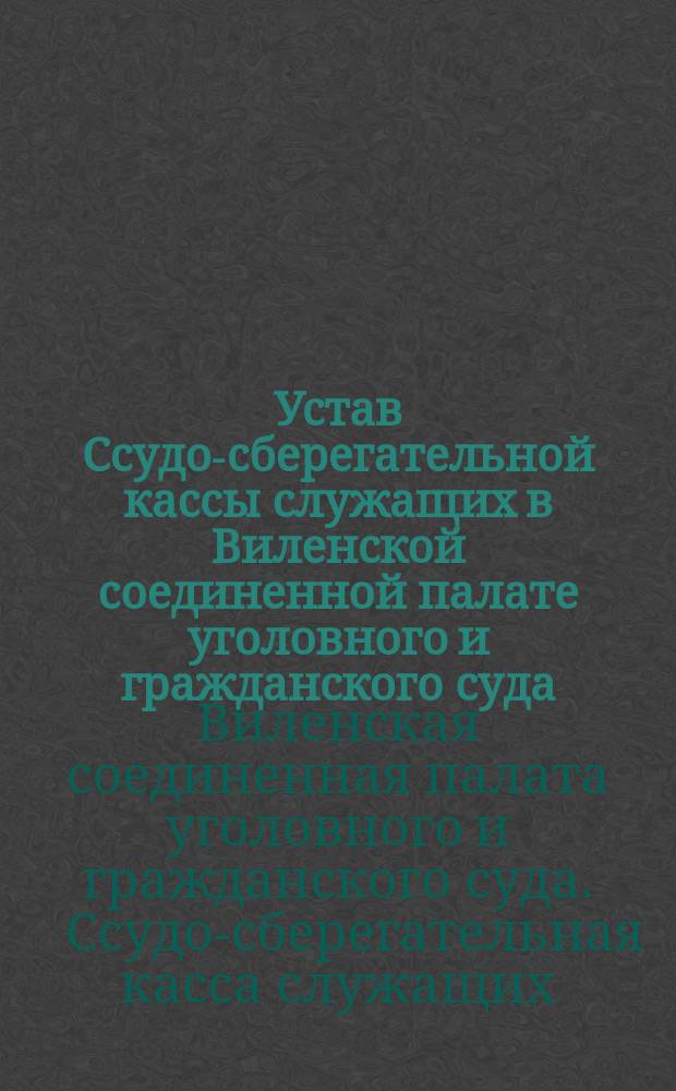 Устав Ссудо-сберегательной кассы служащих в Виленской соединенной палате уголовного и гражданского суда : Утв. 9 окт. 1875 г.