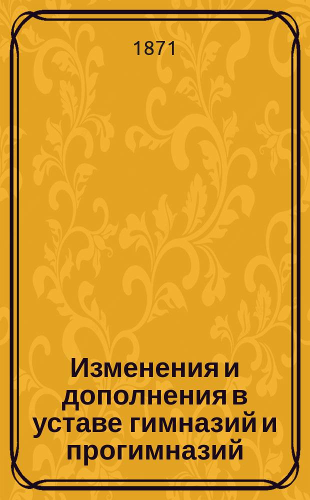 [Изменения и дополнения в уставе гимназий и прогимназий] : Г.г. директорам гимназий и инспекторам прогимназий (с древними языками)