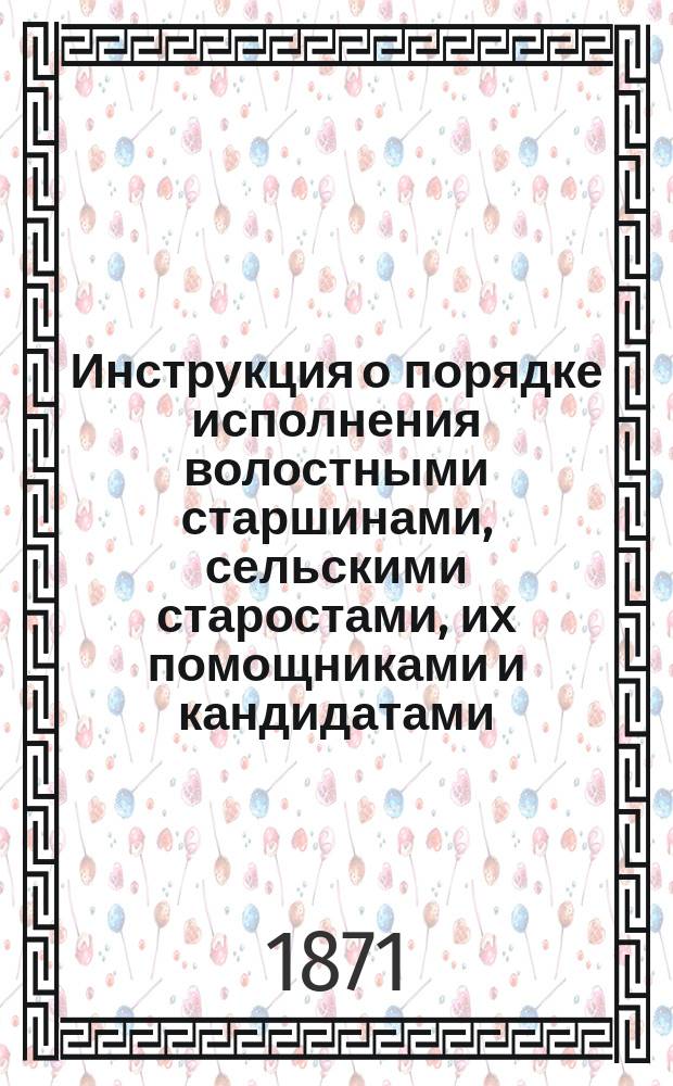 Инструкция о порядке исполнения волостными старшинами, сельскими старостами, их помощниками и кандидатами, а также сотскими и десятскими обязанностей по призыву отпускных нижних чинов на службу, в случае воспоследования о том высочайшего повеления