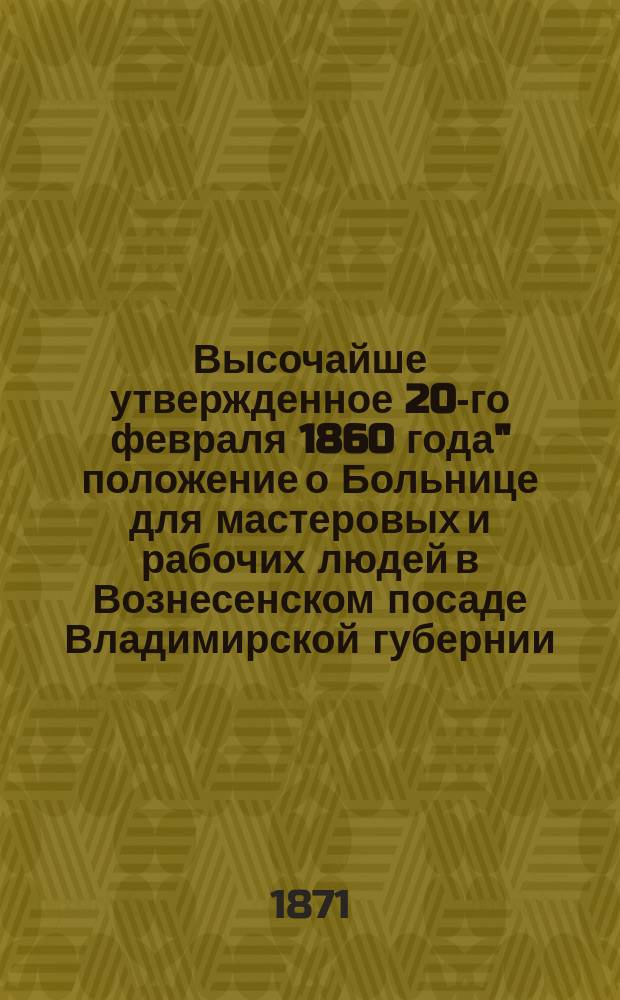 Высочайше утвержденное 20-го февраля 1860 года" положение о Больнице для мастеровых и рабочих людей в Вознесенском посаде Владимирской губернии. [Устав Николаевского богадельного дома в Вознесенском посаде]