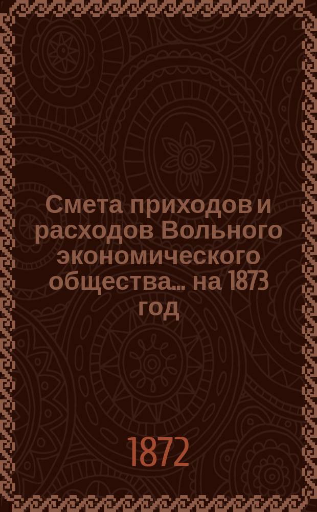 Смета приходов и расходов Вольного экономического общества... ... на 1873 год