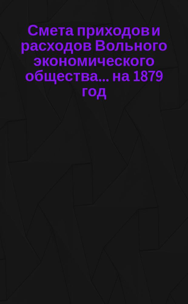 Смета приходов и расходов Вольного экономического общества... ... на 1879 год